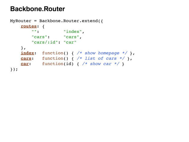 Backbone.Router
MyRouter = Backbone.Router.extend({
routes: {
"": "index",
"cars": "cars",
"cars/:id": "car"
},
index: function() { /* show homepage */ },
cars: function() { /* list of cars */ },
car: function(id) { /* show car */ }
});
