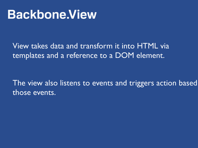 Backbone.View
View takes data and transform it into HTML via
templates and a reference to a DOM element.
The view also listens to events and triggers action based
those events.

