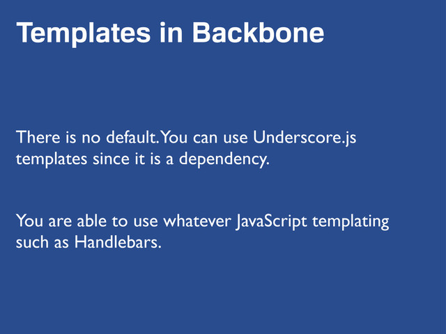 Templates in Backbone
There is no default. You can use Underscore.js
templates since it is a dependency.
You are able to use whatever JavaScript templating
such as Handlebars.
