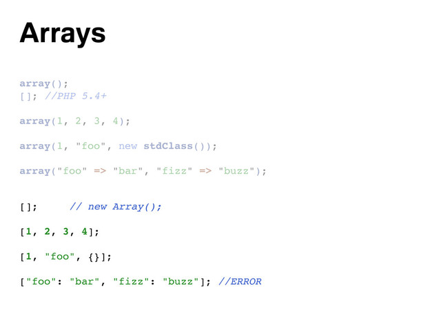Arrays
array();
[]; //PHP 5.4+
array(1, 2, 3, 4);
array(1, "foo", new stdClass());
array("foo" => "bar", "fizz" => "buzz");
[]; // new Array();
[1, 2, 3, 4];
[1, "foo", {}];
["foo": "bar", "fizz": "buzz"]; //ERROR
