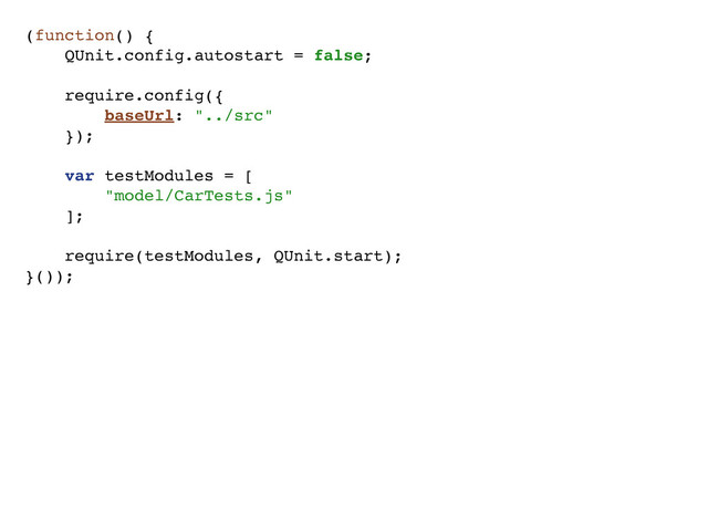 (function() {
QUnit.config.autostart = false;
require.config({
baseUrl: "../src"
});
var testModules = [
"model/CarTests.js"
];
require(testModules, QUnit.start);
}());

