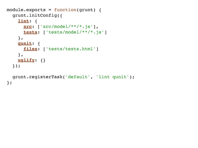 module.exports = function(grunt) {
grunt.initConfig({
lint: {
src: ['src/model/**/*.js'],
tests: ['tests/model/**/*.js']
},
qunit: {
files: ['tests/tests.html']
},
uglify: {}
});
grunt.registerTask('default', 'lint qunit');
};
