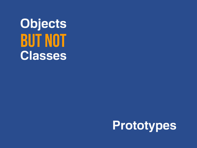 Objects
but NOT
Classes
Prototypes
