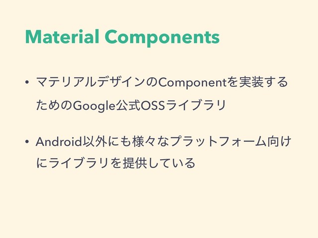 Material Components
• ϚςϦΞϧσβΠϯͷComponentΛ࣮૷͢Δ
ͨΊͷGoogleެࣜOSSϥΠϒϥϦ
• AndroidҎ֎ʹ΋༷ʑͳϓϥοτϑΥʔϜ޲͚
ʹϥΠϒϥϦΛఏڙ͍ͯ͠Δ
