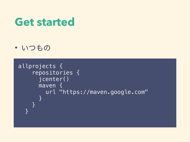 Get started
• ͍ͭ΋ͷ
allprojects {
repositories {
jcenter()
maven {
url "https://maven.google.com"
}
}
}

