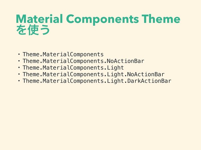 Material Components Theme
Λ࢖͏
• Theme.MaterialComponents
• Theme.MaterialComponents.NoActionBar
• Theme.MaterialComponents.Light
• Theme.MaterialComponents.Light.NoActionBar
• Theme.MaterialComponents.Light.DarkActionBar
