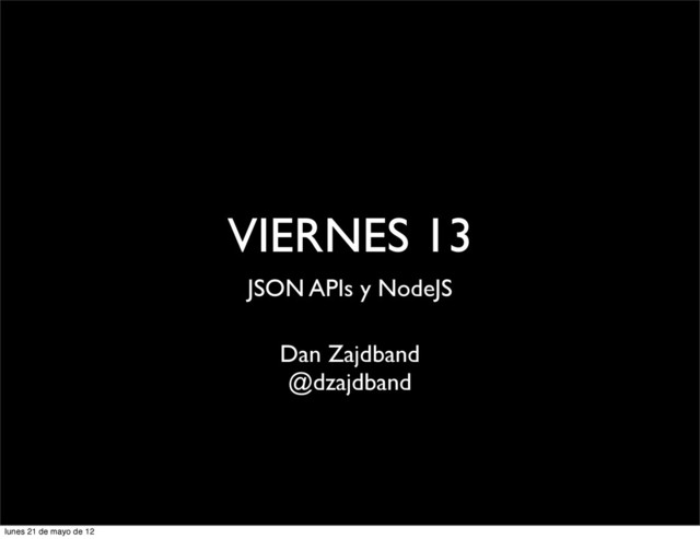 VIERNES 13
JSON APIs y NodeJS
Dan Zajdband
@dzajdband
lunes 21 de mayo de 12
