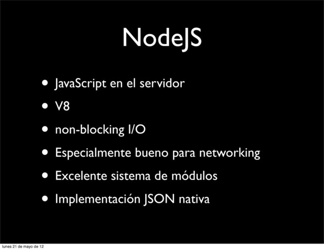 NodeJS
• JavaScript en el servidor
• V8
• non-blocking I/O
• Especialmente bueno para networking
• Excelente sistema de módulos
• Implementación JSON nativa
lunes 21 de mayo de 12
