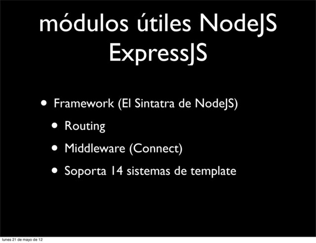 módulos útiles NodeJS
ExpressJS
• Framework (El Sintatra de NodeJS)
• Routing
• Middleware (Connect)
• Soporta 14 sistemas de template
lunes 21 de mayo de 12
