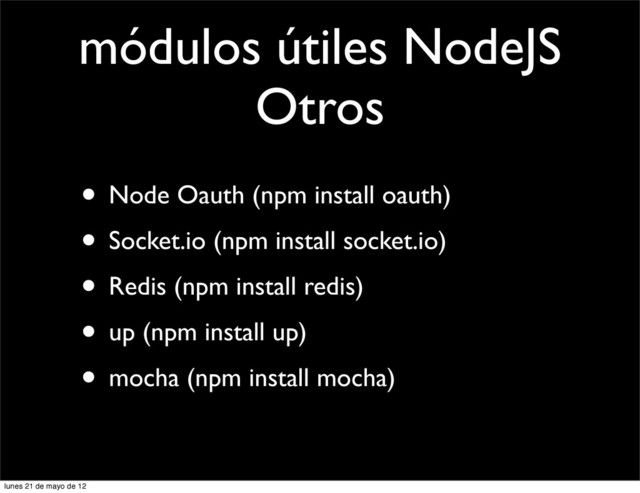 módulos útiles NodeJS
Otros
• Node Oauth (npm install oauth)
• Socket.io (npm install socket.io)
• Redis (npm install redis)
• up (npm install up)
• mocha (npm install mocha)
lunes 21 de mayo de 12
