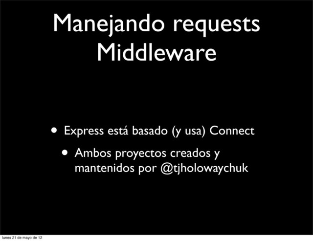 Manejando requests
Middleware
• Express está basado (y usa) Connect
• Ambos proyectos creados y
mantenidos por @tjholowaychuk
lunes 21 de mayo de 12
