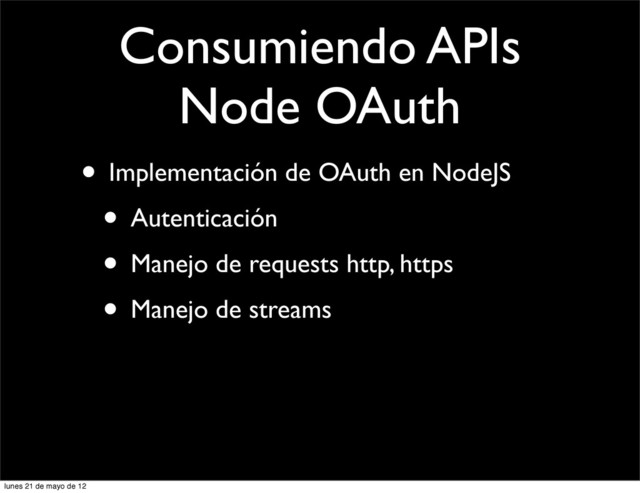 Consumiendo APIs
Node OAuth
• Implementación de OAuth en NodeJS
• Autenticación
• Manejo de requests http, https
• Manejo de streams
lunes 21 de mayo de 12
