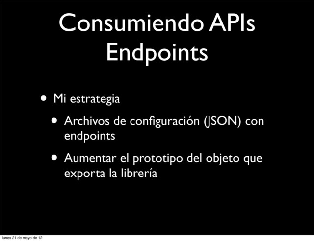 Consumiendo APIs
Endpoints
• Mi estrategia
• Archivos de conﬁguración (JSON) con
endpoints
• Aumentar el prototipo del objeto que
exporta la librería
lunes 21 de mayo de 12

