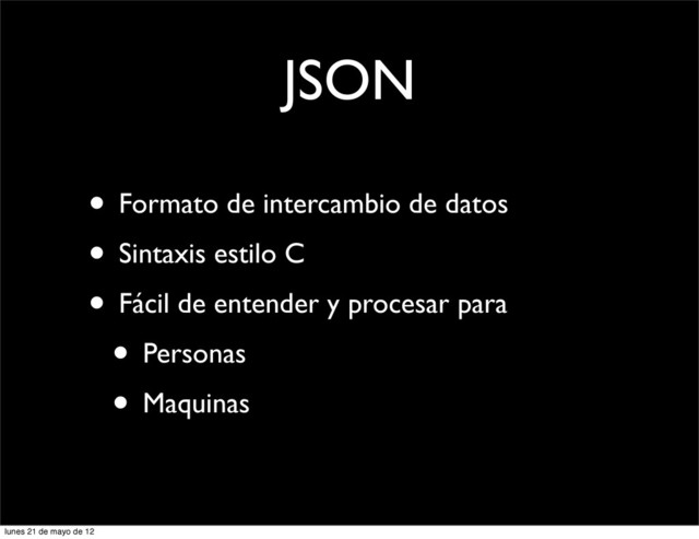 JSON
• Formato de intercambio de datos
• Sintaxis estilo C
• Fácil de entender y procesar para
• Personas
• Maquinas
lunes 21 de mayo de 12
