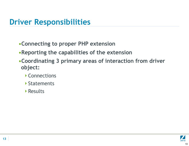 Driver Responsibilities
•Connecting to proper PHP extension
•Reporting the capabilities of the extension
•Coordinating 3 primary areas of interaction from driver
object:
Connections
Statements
Results
13
13
