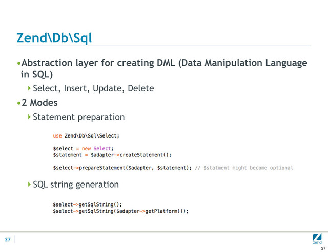 Zend\Db\Sql
•Abstraction layer for creating DML (Data Manipulation Language
in SQL)
Select, Insert, Update, Delete
•2 Modes
Statement preparation
SQL string generation
27
27

