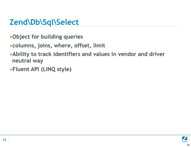 Zend\Db\Sql\Select
•Object for building queries
•columns, joins, where, offset, limit
•Ability to track identifiers and values in vendor and driver
neutral way
•Fluent API (LINQ style)
32
32
