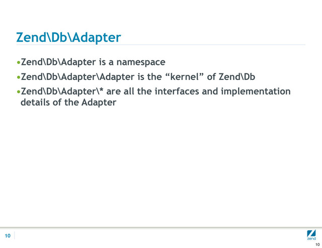 Zend\Db\Adapter
•Zend\Db\Adapter is a namespace
•Zend\Db\Adapter\Adapter is the “kernel” of Zend\Db
•Zend\Db\Adapter\* are all the interfaces and implementation
details of the Adapter
10
10
