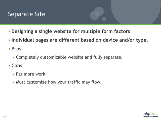 12
• Designing a single website for multiple form factors
• Individual pages are different based on device and/or type.
• Pros
 Completely customizable website and fully separate.
• Cons
 Far more work.
 Must customize how your traffic may flow.
Separate Site
