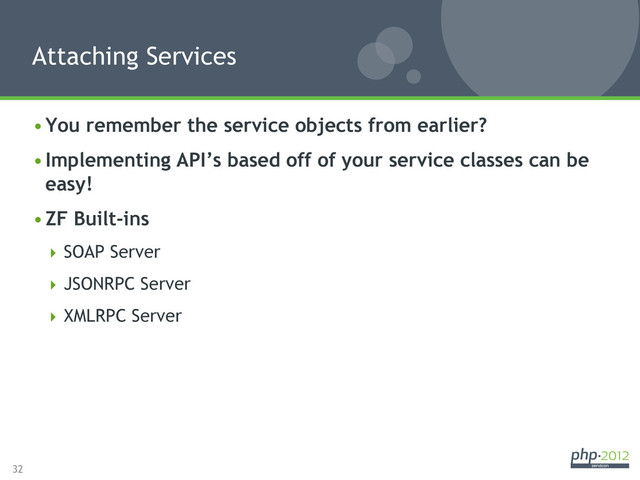 32
• You remember the service objects from earlier?
• Implementing API’s based off of your service classes can be
easy!
• ZF Built-ins
 SOAP Server
 JSONRPC Server
 XMLRPC Server
Attaching Services
