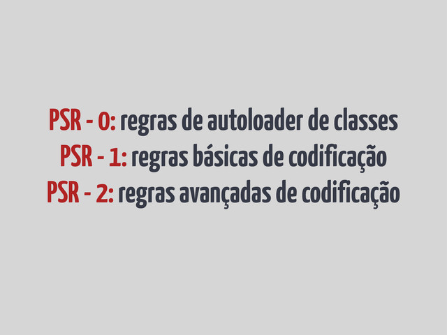 PSR - 0: regras de autoloader de classes
PSR - 1: regras básicas de codificação
PSR - 2: regras avançadas de codificação
