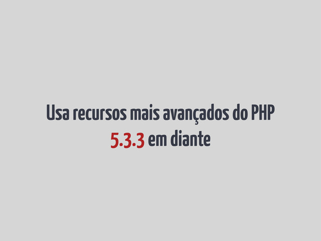 Usa recursos mais avançados do PHP
5.3.3 em diante
