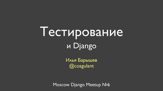 Тестирование
Илья Барышев
@coagulant
Moscow Django Meetup №6
и Django
