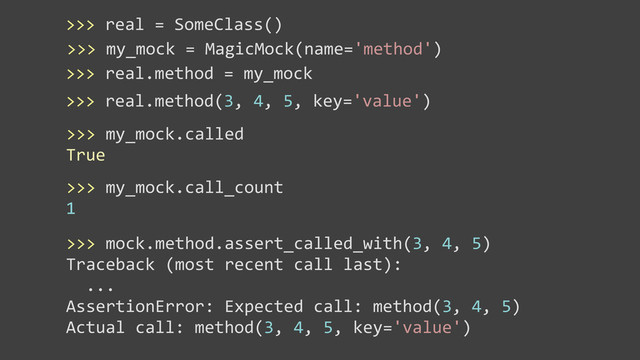>>>	  real.method(3,	  4,	  5,	  key='value')
>>>	  my_mock.called
True
>>>	  my_mock.call_count
1
>>>	  mock.method.assert_called_with(3,	  4,	  5)
Traceback	  (most	  recent	  call	  last):
	  	  ...
AssertionError:	  Expected	  call:	  method(3,	  4,	  5)
Actual	  call:	  method(3,	  4,	  5,	  key='value')
>>>	  real	  =	  SomeClass()
>>>	  my_mock	  =	  MagicMock(name='method')
>>>	  real.method	  =	  my_mock
