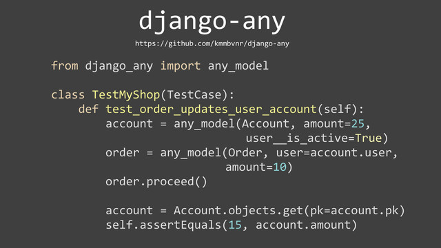 django-­‐any
https://github.com/kmmbvnr/django-­‐any
from	  django_any	  import	  any_model
class	  TestMyShop(TestCase):
	  	  	  	  def	  test_order_updates_user_account(self):
	  	  	  	  	  	  	  	  account	  =	  any_model(Account,	  amount=25,	  
	  	  	  	  	  	  	  	  	  	  	  	  	  	  user__is_active=True)
	  	  	  	  	  	  	  	  order	  =	  any_model(Order,	  user=account.user,	  
	  	  	  	  	  	  	  	  	  	  	  amount=10)
	  	  	  	  	  	  	  	  order.proceed()
	  	  	  	  	  	  	  	  account	  =	  Account.objects.get(pk=account.pk)
	  	  	  	  	  	  	  	  self.assertEquals(15,	  account.amount)
