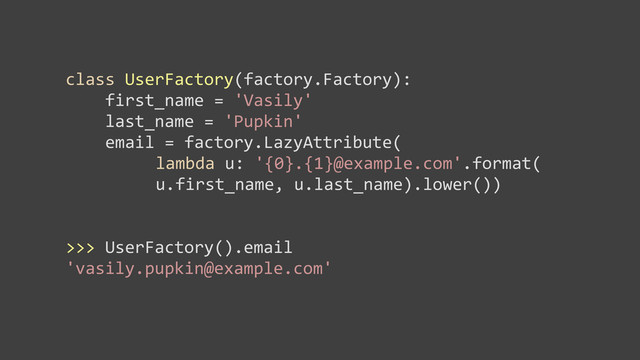 class	  UserFactory(factory.Factory):
	  	  	  	  first_name	  =	  'Vasily'
	  	  	  	  last_name	  =	  'Pupkin'
	  	  	  	  email	  =	  factory.LazyAttribute(
lambda	  u:	  '{0}.{1}@example.com'.format(
u.first_name,	  u.last_name).lower())
>>>	  UserFactory().email
'vasily.pupkin@example.com'
