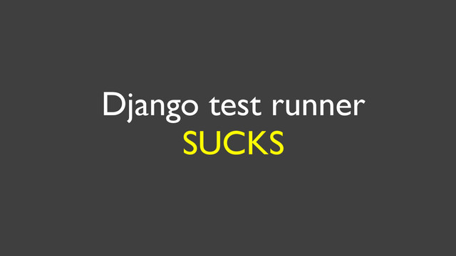 Django test runner
SUCKS
