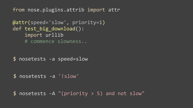 from	  nose.plugins.attrib	  import	  attr
@attr(speed='slow',	  priority=1)
def	  test_big_download():
	  	  	  	  import	  urllib
	  	  	  	  #	  commence	  slowness..
$	  nosetests	  -­‐a	  speed=slow
$	  nosetests	  -­‐a	  '!slow'
$	  nosetests	  -­‐A	  "(priority	  >	  5)	  and	  not	  slow"

