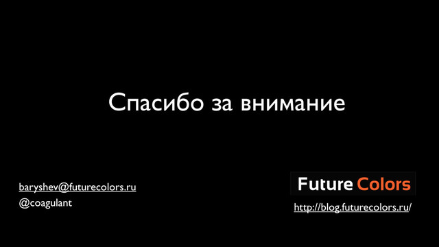 Спасибо за внимание
baryshev@futurecolors.ru
@coagulant http://blog.futurecolors.ru/
