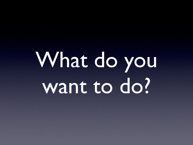 What do you
want to do?
