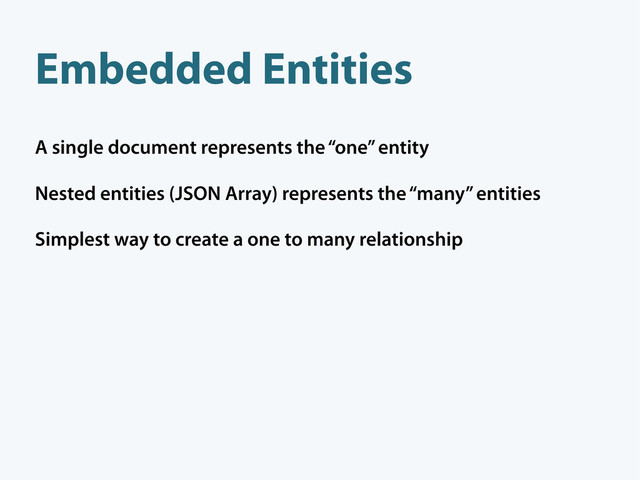 A single document represents the “one” entity
Nested entities (JSON Array) represents the “many” entities
Simplest way to create a one to many relationship
Embedded Entities
