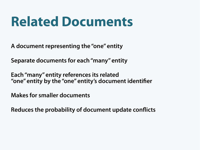 A document representing the “one” entity
Separate documents for each “many” entity
Each “many” entity references its related
“one” entity by the “one” entity’s document identi er
Makes for smaller documents
Reduces the probability of document update con icts
Related Documents
