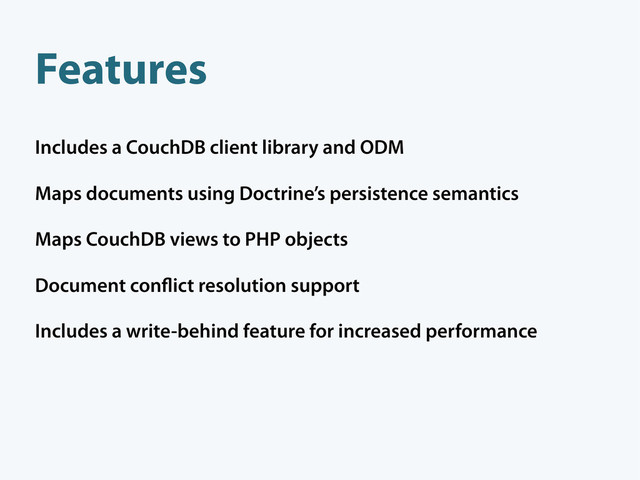 Includes a CouchDB client library and ODM
Maps documents using Doctrine’s persistence semantics
Maps CouchDB views to PHP objects
Document con ict resolution support
Includes a write-behind feature for increased performance
Features
