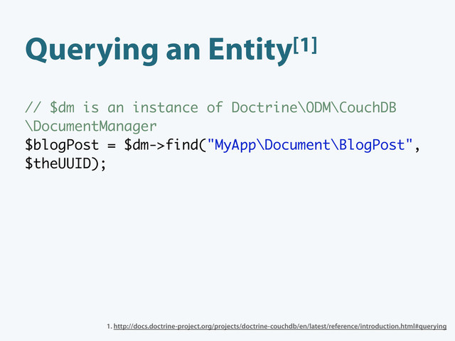 Querying an Entity[1]
// $dm is an instance of Doctrine\ODM\CouchDB
\DocumentManager
$blogPost = $dm->find("MyApp\Document\BlogPost",
$theUUID);
1. http://docs.doctrine-project.org/projects/doctrine-couchdb/en/latest/reference/introduction.html#querying
