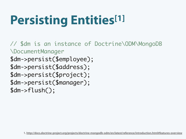 Persisting Entities[1]
// $dm is an instance of Doctrine\ODM\MongoDB
\DocumentManager
$dm->persist($employee);
$dm->persist($address);
$dm->persist($project);
$dm->persist($manager);
$dm->flush();
1. http://docs.doctrine-project.org/projects/doctrine-mongodb-odm/en/latest/reference/introduction.html#features-overview
