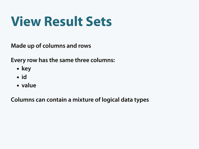 View Result Sets
Made up of columns and rows
Every row has the same three columns:
• key
• id
• value
Columns can contain a mixture of logical data types
