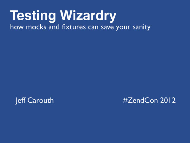 Testing Wizardry
how mocks and ﬁxtures can save your sanity
Jeff Carouth #ZendCon 2012

