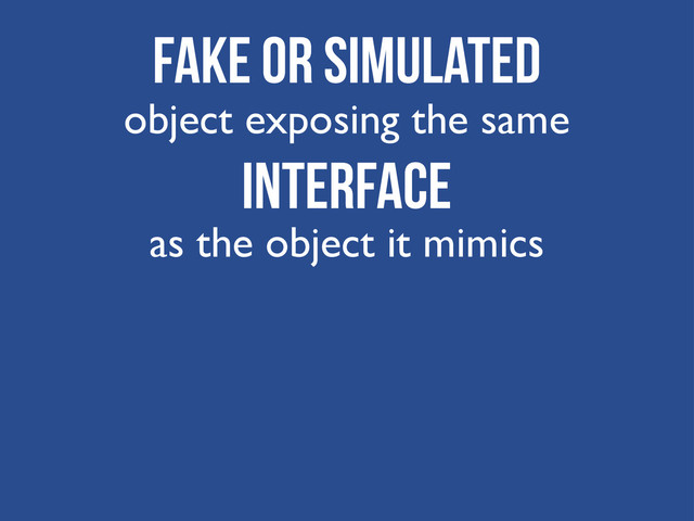 Fake or Simulated
object exposing the same
interface
as the object it mimics
