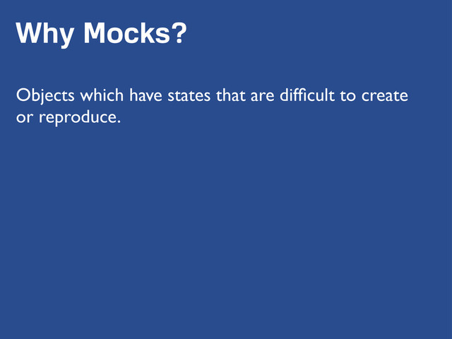 Why Mocks?
Objects which have states that are difﬁcult to create
or reproduce.

