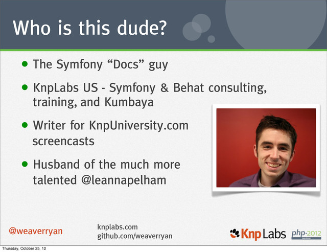 Who is this dude?
• The Symfony “Docs” guy
• KnpLabs US - Symfony & Behat consulting,
training, and Kumbaya
• Writer for KnpUniversity.com
screencasts
• Husband of the much more
talented @leannapelham
knplabs.com
github.com/weaverryan
@weaverryan
Thursday, October 25, 12
