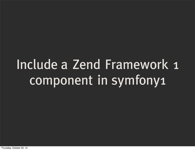 Include a Zend Framework 1
component in symfony1
Thursday, October 25, 12
