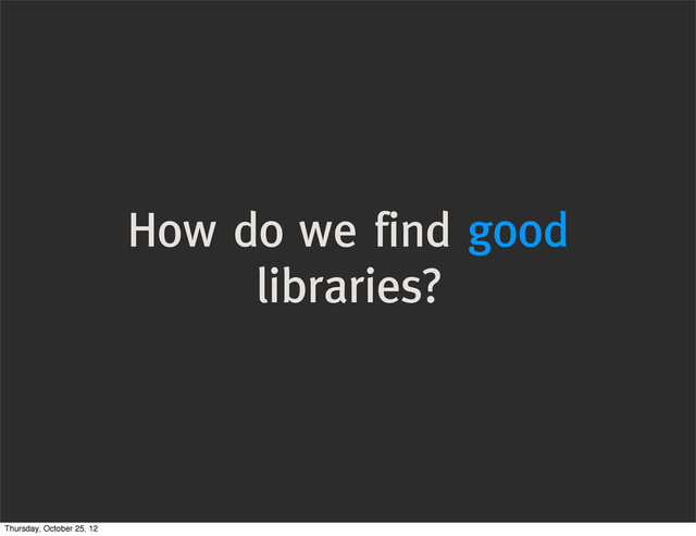How do we find good
libraries?
Thursday, October 25, 12
