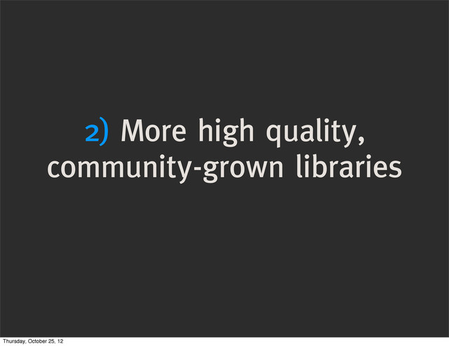 2) More high quality,
community-grown libraries
Thursday, October 25, 12
