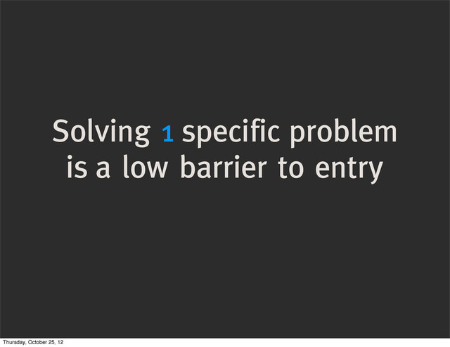 Solving 1 specific problem
is a low barrier to entry
Thursday, October 25, 12
