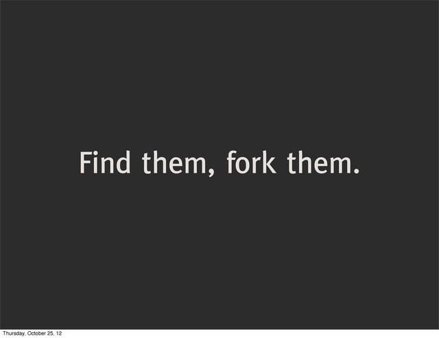 Find them, fork them.
Thursday, October 25, 12
