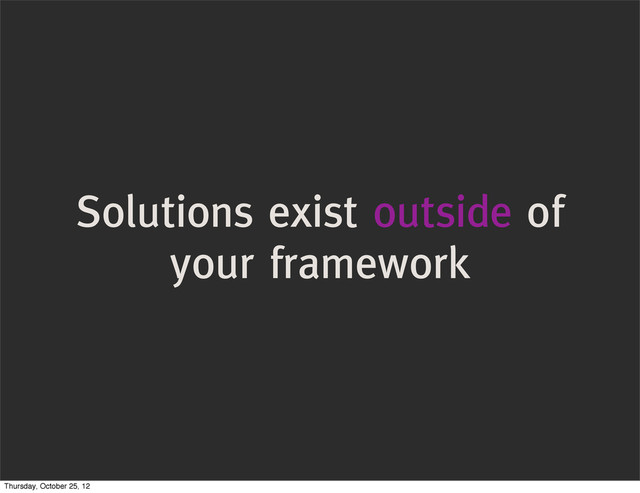 Solutions exist outside of
your framework
Thursday, October 25, 12
